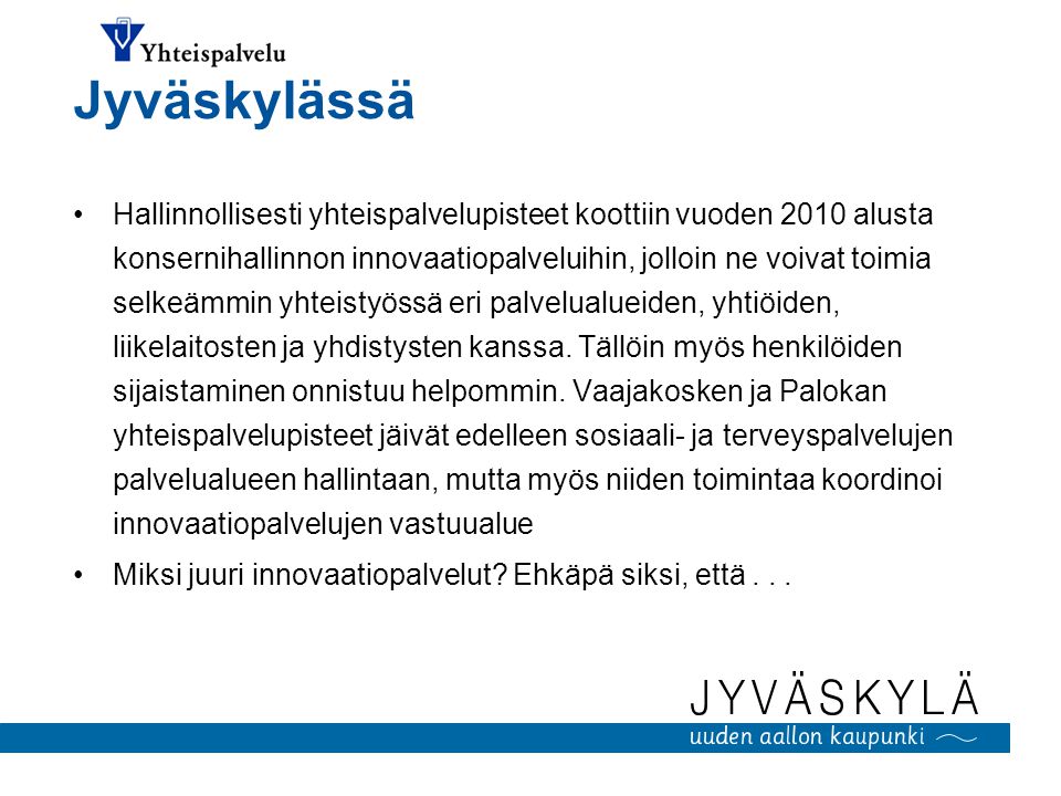 Jyväskylässä Hallinnollisesti yhteispalvelupisteet koottiin vuoden 2010 alusta konsernihallinnon innovaatiopalveluihin, jolloin ne voivat toimia selkeämmin yhteistyössä eri palvelualueiden, yhtiöiden, liikelaitosten ja yhdistysten kanssa.