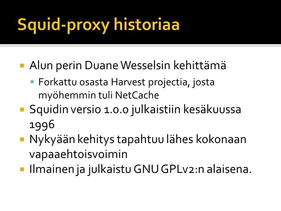  Alun perin Duane Wesselsin kehittämä  Forkattu osasta Harvest projectia, josta myöhemmin tuli NetCache  Squidin versio julkaistiin kesäkuussa 1996  Nykyään kehitys tapahtuu lähes kokonaan vapaaehtoisvoimin  Ilmainen ja julkaistu GNU GPLv2:n alaisena.