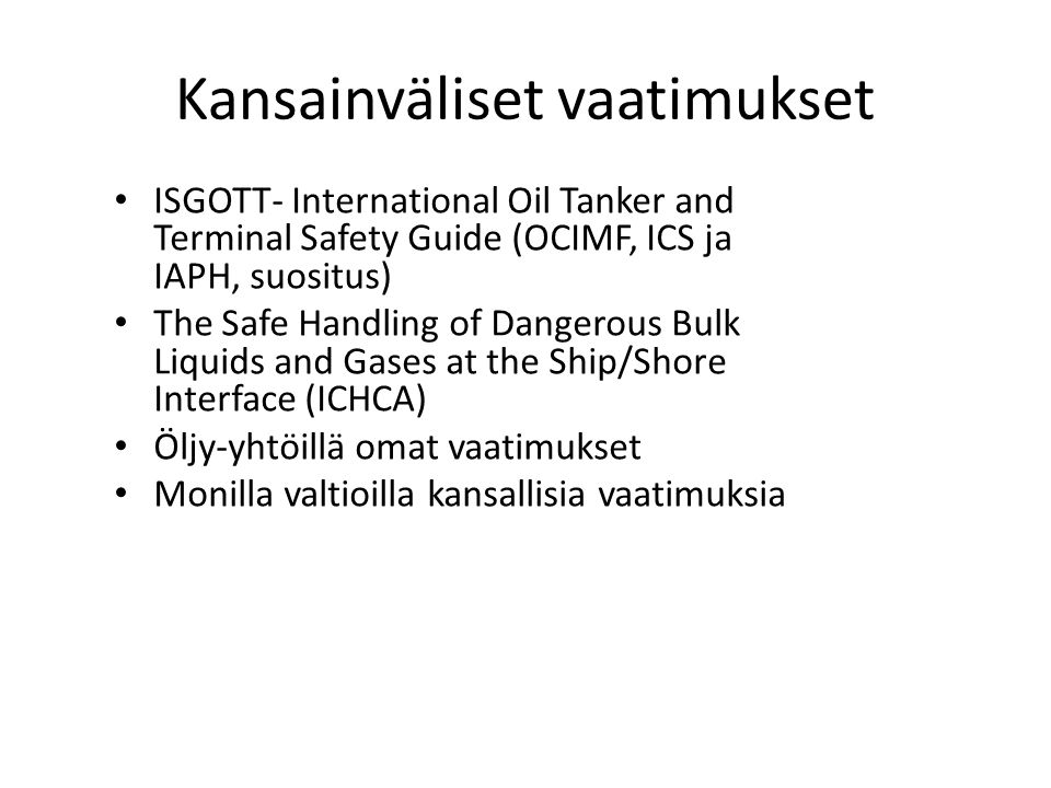 Kansainväliset vaatimukset ISGOTT- International Oil Tanker and Terminal Safety Guide (OCIMF, ICS ja IAPH, suositus) The Safe Handling of Dangerous Bulk Liquids and Gases at the Ship/Shore Interface (ICHCA) Öljy-yhtöillä omat vaatimukset Monilla valtioilla kansallisia vaatimuksia