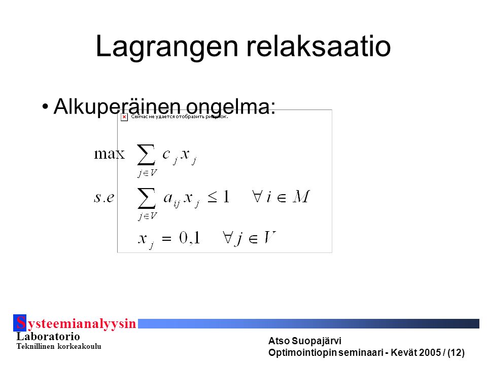 Lagrangen relaksaatio S ysteemianalyysin Laboratorio Teknillinen korkeakoulu Atso Suopajärvi Optimointiopin seminaari - Kevät 2005 / (12) Alkuperäinen ongelma: