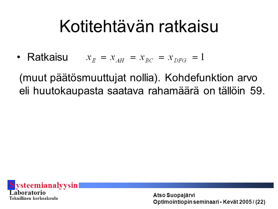 Kotitehtävän ratkaisu Ratkaisu S ysteemianalyysin Laboratorio Teknillinen korkeakoulu Atso Suopajärvi Optimointiopin seminaari - Kevät 2005 / (22) (muut päätösmuuttujat nollia).
