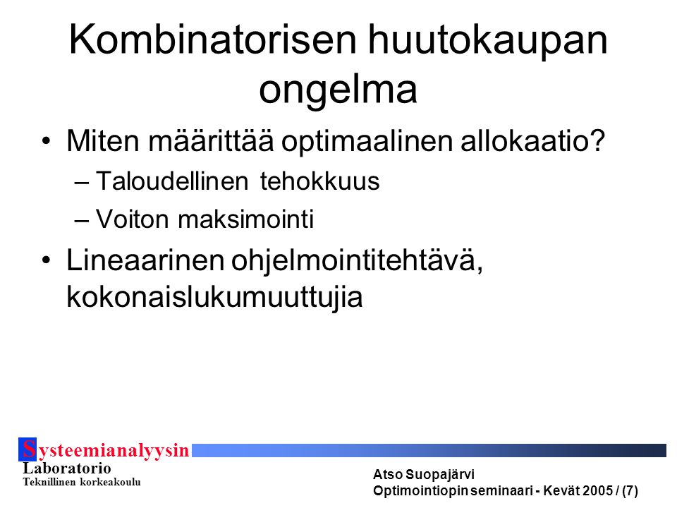 S ysteemianalyysin Laboratorio Teknillinen korkeakoulu Atso Suopajärvi Optimointiopin seminaari - Kevät 2005 / (7) Kombinatorisen huutokaupan ongelma Miten määrittää optimaalinen allokaatio.