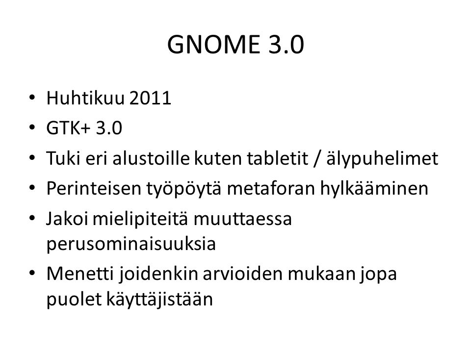 GNOME 3.0 Huhtikuu 2011 GTK+ 3.0 Tuki eri alustoille kuten tabletit / älypuhelimet Perinteisen työpöytä metaforan hylkääminen Jakoi mielipiteitä muuttaessa perusominaisuuksia Menetti joidenkin arvioiden mukaan jopa puolet käyttäjistään