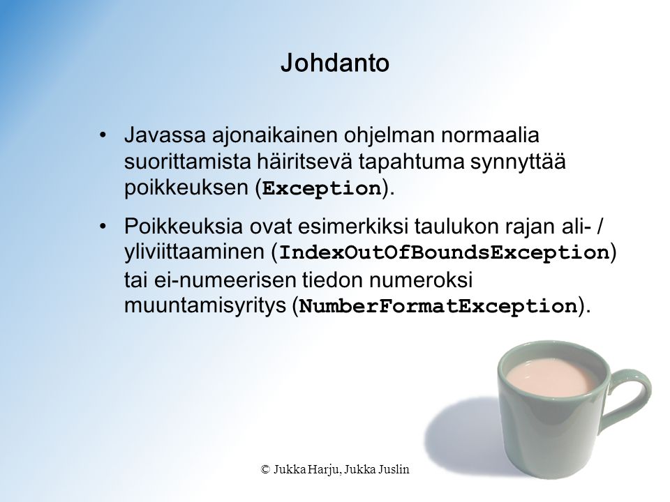 © Jukka Harju, Jukka Juslin Johdanto Javassa ajonaikainen ohjelman normaalia suorittamista häiritsevä tapahtuma synnyttää poikkeuksen ( Exception ).