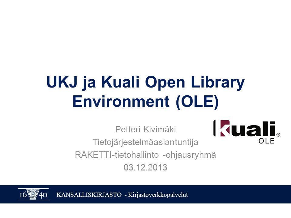 KANSALLISKIRJASTO - Kirjastoverkkopalvelut UKJ ja Kuali Open Library Environment (OLE) Petteri Kivimäki Tietojärjestelmäasiantuntija RAKETTI-tietohallinto -ohjausryhmä