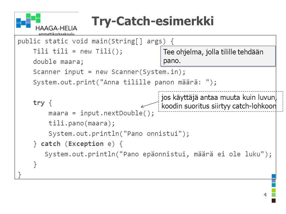 Try-Catch-esimerkki public static void main(String[] args) { Tili tili = new Tili(); double maara; Scanner input = new Scanner(System.in); System.out.print( Anna tilille panon määrä: ); try { maara = input.nextDouble(); tili.pano(maara); System.out.println( Pano onnistui ); } catch (Exception e) { System.out.println( Pano epäonnistui, määrä ei ole luku ); } Tee ohjelma, jolla tilille tehdään pano.