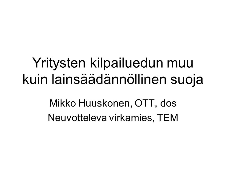 Yritysten kilpailuedun muu kuin lainsäädännöllinen suoja Mikko Huuskonen, OTT, dos Neuvotteleva virkamies, TEM