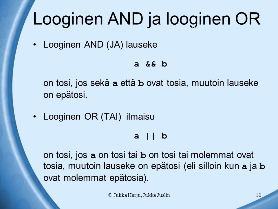 © Jukka Harju, Jukka Juslin10 Looginen AND ja looginen OR Looginen AND (JA) lauseke a && b on tosi, jos sekä a että b ovat tosia, muutoin lauseke on epätosi.