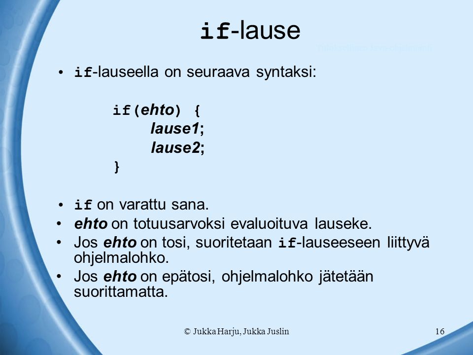 © Jukka Harju, Jukka Juslin16 if -lause if -lauseella on seuraava syntaksi: if( ehto ) { lause1; lause2; } if on varattu sana.