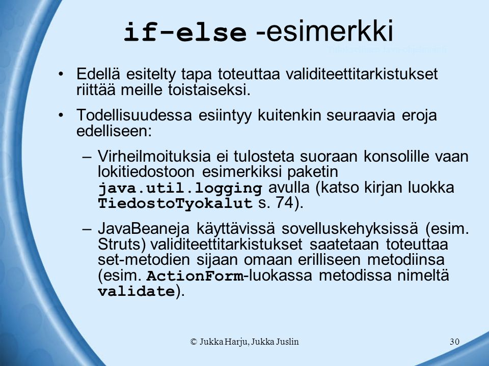 © Jukka Harju, Jukka Juslin30 if-else -esimerkki Edellä esitelty tapa toteuttaa validiteettitarkistukset riittää meille toistaiseksi.