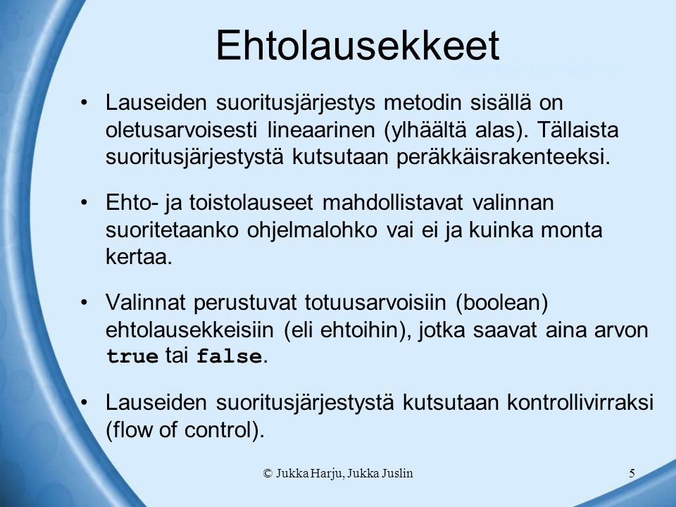 © Jukka Harju, Jukka Juslin5 Ehtolausekkeet Lauseiden suoritusjärjestys metodin sisällä on oletusarvoisesti lineaarinen (ylhäältä alas).