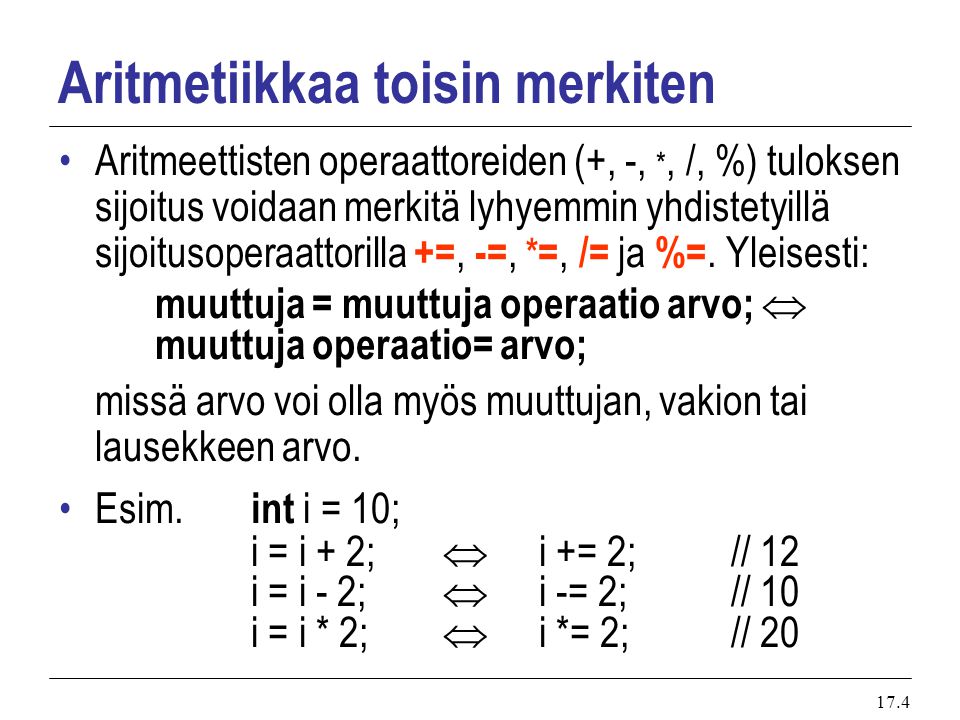 17.4 Aritmetiikkaa toisin merkiten Aritmeettisten operaattoreiden (+, -, *, /, %) tuloksen sijoitus voidaan merkitä lyhyemmin yhdistetyillä sijoitusoperaattorilla +=, -=, * =, /= ja %=.