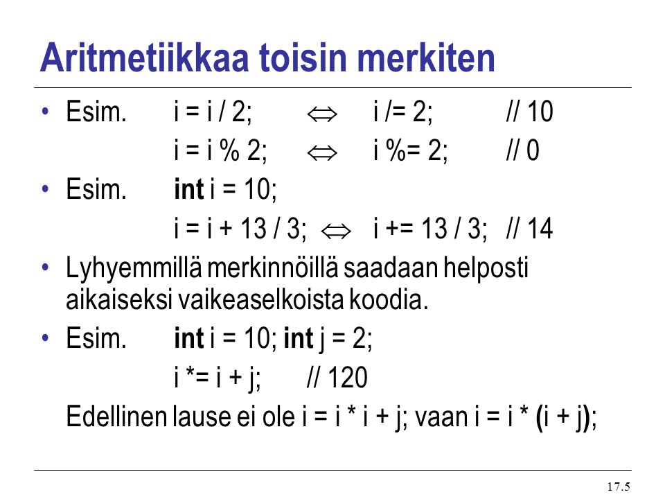 17.5 Aritmetiikkaa toisin merkiten Esim.i = i / 2;  i /= 2;// 10 i = i % 2;  i %= 2;// 0 Esim.