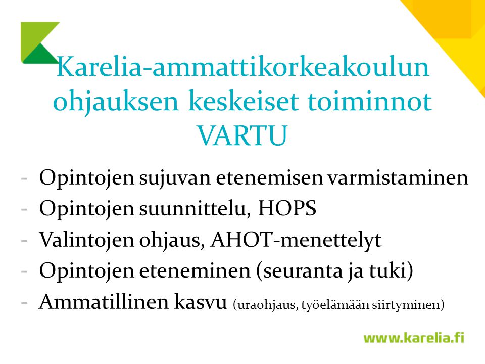 Karelia-ammattikorkeakoulun ohjauksen keskeiset toiminnot VARTU -Opintojen sujuvan etenemisen varmistaminen -Opintojen suunnittelu, HOPS -Valintojen ohjaus, AHOT-menettelyt -Opintojen eteneminen (seuranta ja tuki) -Ammatillinen kasvu (uraohjaus, työelämään siirtyminen)