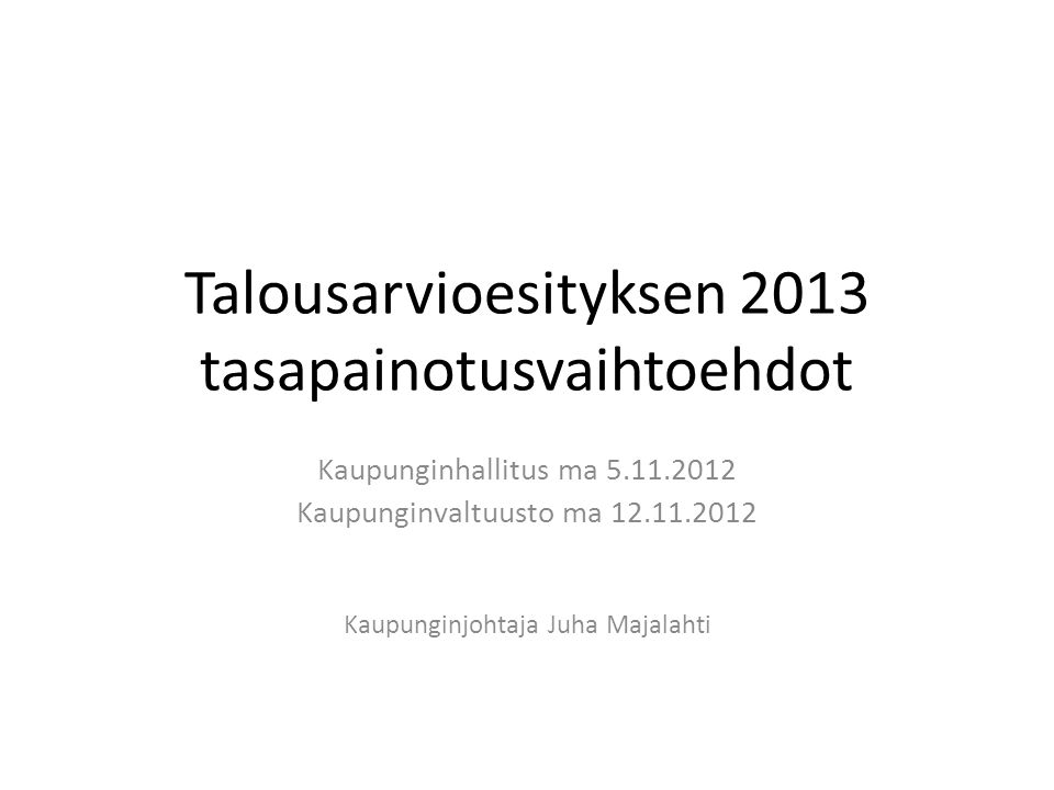 Talousarvioesityksen 2013 tasapainotusvaihtoehdot Kaupunginhallitus ma Kaupunginvaltuusto ma Kaupunginjohtaja Juha Majalahti