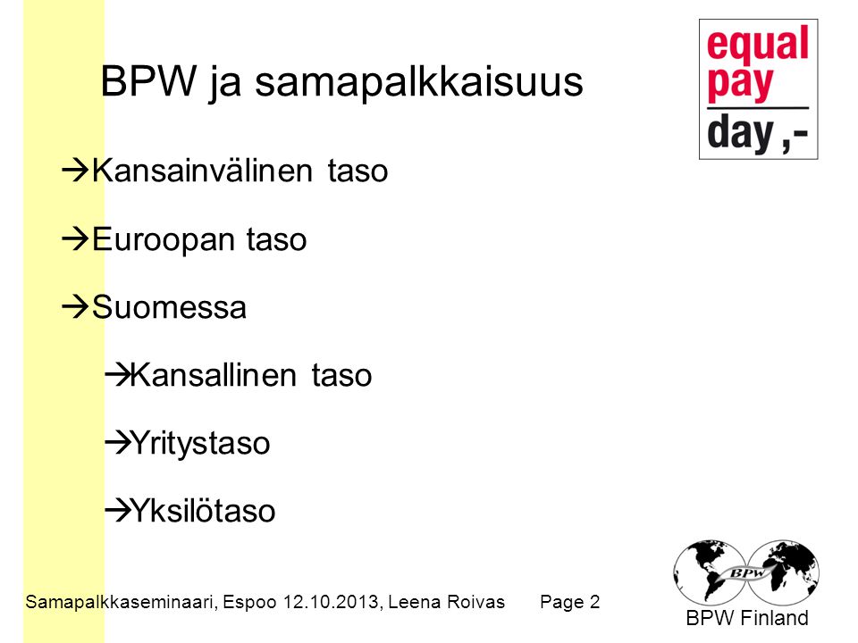 BPW Finland BPW ja samapalkkaisuus  Kansainvälinen taso  Euroopan taso  Suomessa  Kansallinen taso  Yritystaso  Yksilötaso Samapalkkaseminaari, Espoo , Leena RoivasPage 2
