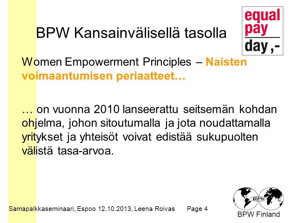 BPW Finland BPW Kansainvälisellä tasolla Women Empowerment Principles – Naisten voimaantumisen periaatteet… … on vuonna 2010 lanseerattu seitsemän kohdan ohjelma, johon sitoutumalla ja jota noudattamalla yritykset ja yhteisöt voivat edistää sukupuolten välistä tasa-arvoa.