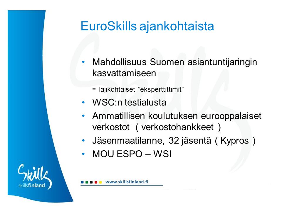 EuroSkills ajankohtaista Mahdollisuus Suomen asiantuntijaringin kasvattamiseen - lajikohtaiset eksperttittimit WSC:n testialusta Ammatillisen koulutuksen eurooppalaiset verkostot ( verkostohankkeet ) Jäsenmaatilanne, 32 jäsentä ( Kypros ) MOU ESPO – WSI