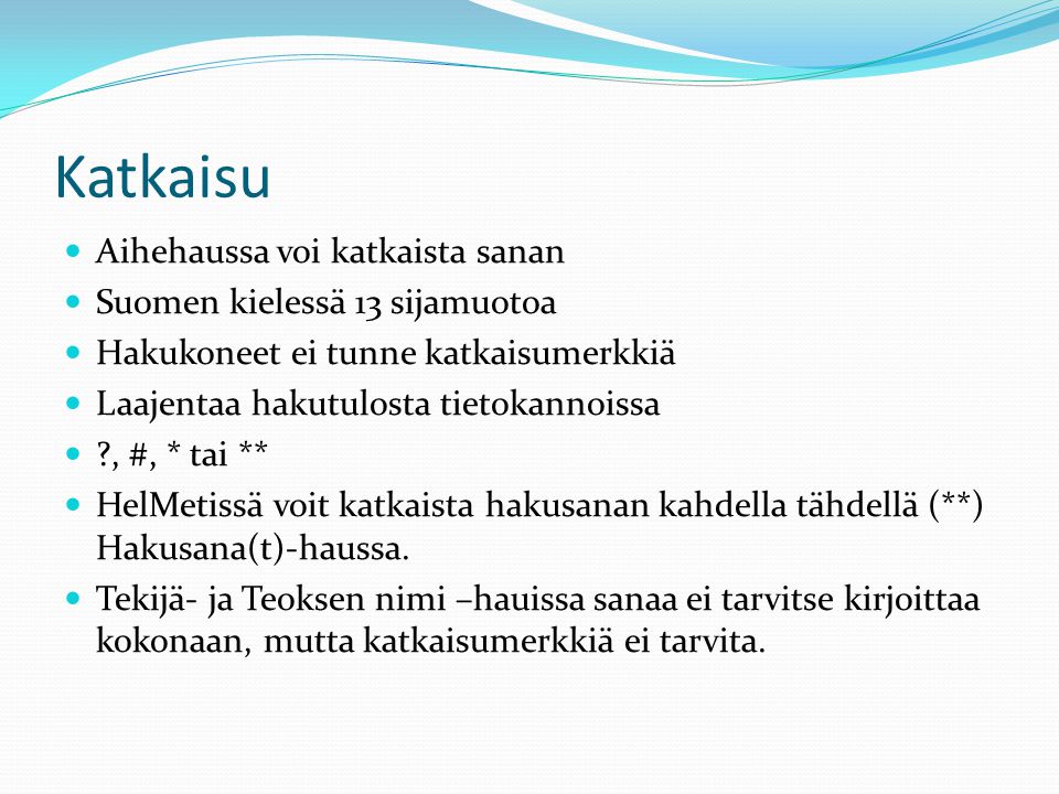 Katkaisu Aihehaussa voi katkaista sanan Suomen kielessä 13 sijamuotoa Hakukoneet ei tunne katkaisumerkkiä Laajentaa hakutulosta tietokannoissa , #, * tai ** HelMetissä voit katkaista hakusanan kahdella tähdellä (**) Hakusana(t)-haussa.