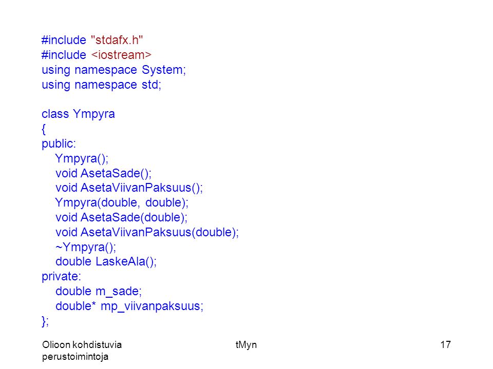 Olioon kohdistuvia perustoimintoja tMyn17 #include stdafx.h #include using namespace System; using namespace std; class Ympyra { public: Ympyra(); void AsetaSade(); void AsetaViivanPaksuus(); Ympyra(double, double); void AsetaSade(double); void AsetaViivanPaksuus(double); ~Ympyra(); double LaskeAla(); private: double m_sade; double* mp_viivanpaksuus; };