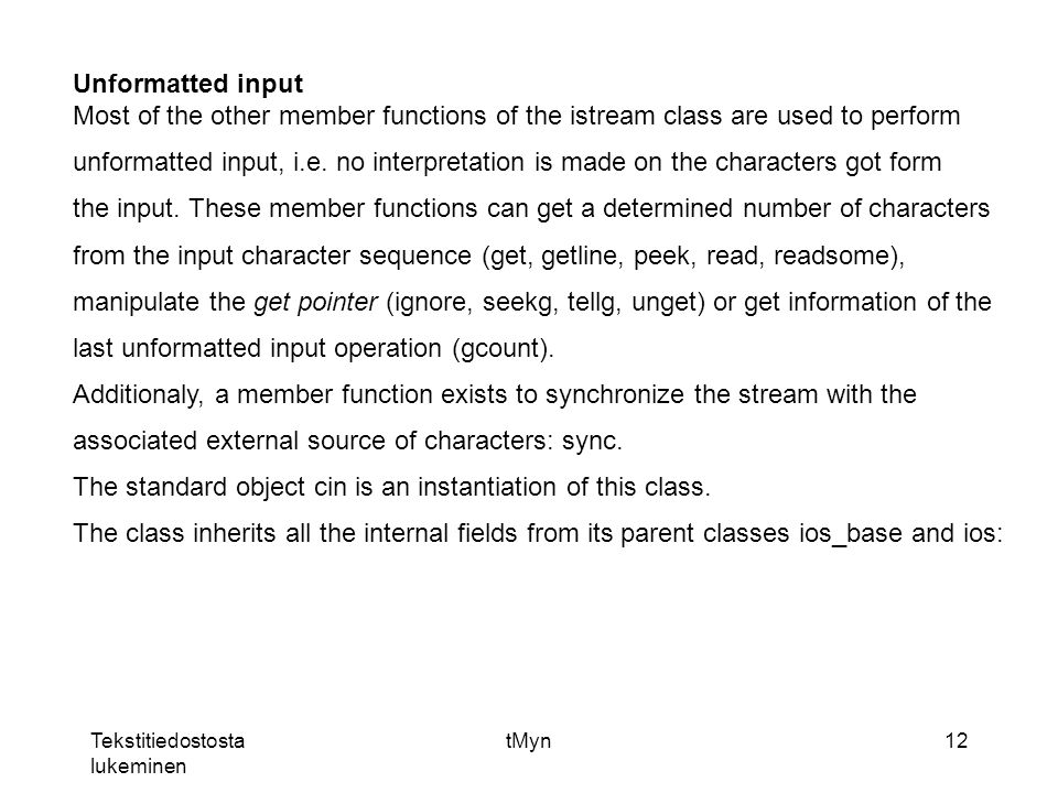 Tekstitiedostosta lukeminen tMyn12 Unformatted input Most of the other member functions of the istream class are used to perform unformatted input, i.e.