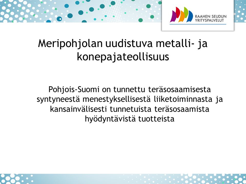 Pohjois-Suomi on tunnettu teräsosaamisesta syntyneestä menestyksellisestä liiketoiminnasta ja kansainvälisesti tunnetuista teräsosaamista hyödyntävistä tuotteista Meripohjolan uudistuva metalli- ja konepajateollisuus