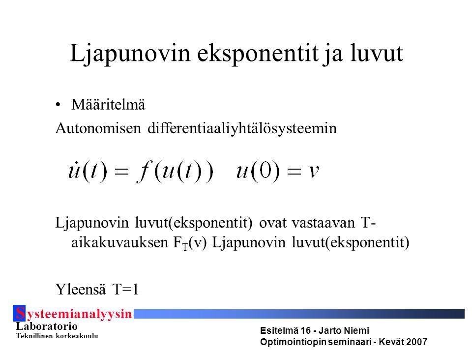 S ysteemianalyysin Laboratorio Teknillinen korkeakoulu Esitelmä 16 - Jarto Niemi Optimointiopin seminaari - Kevät 2007 Ljapunovin eksponentit ja luvut Määritelmä Autonomisen differentiaaliyhtälösysteemin Ljapunovin luvut(eksponentit) ovat vastaavan T- aikakuvauksen F T (v) Ljapunovin luvut(eksponentit) Yleensä T=1