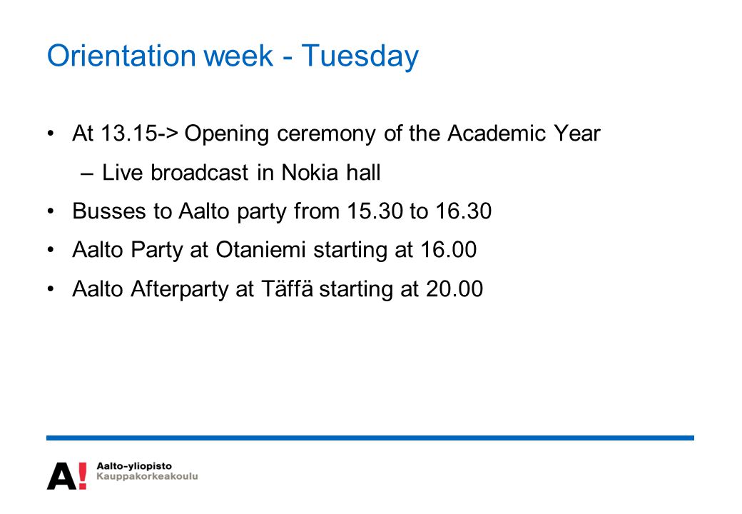 Orientation week - Tuesday At > Opening ceremony of the Academic Year –Live broadcast in Nokia hall Busses to Aalto party from to Aalto Party at Otaniemi starting at Aalto Afterparty at Täffä starting at 20.00