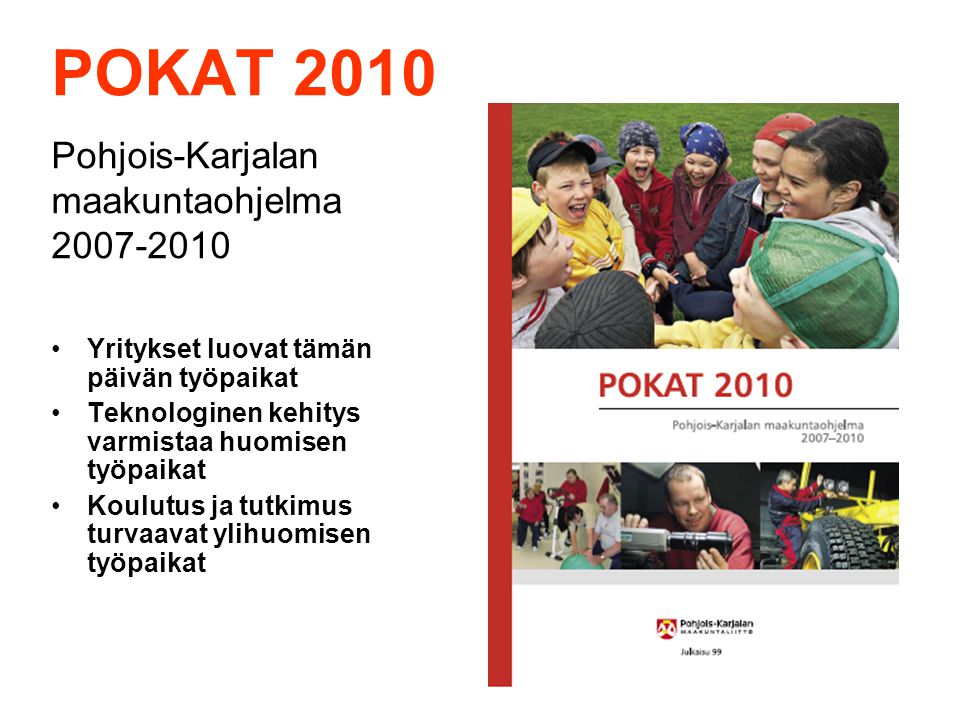 POKAT 2010 Pohjois-Karjalan maakuntaohjelma Yritykset luovat tämän päivän työpaikat Teknologinen kehitys varmistaa huomisen työpaikat Koulutus ja tutkimus turvaavat ylihuomisen työpaikat