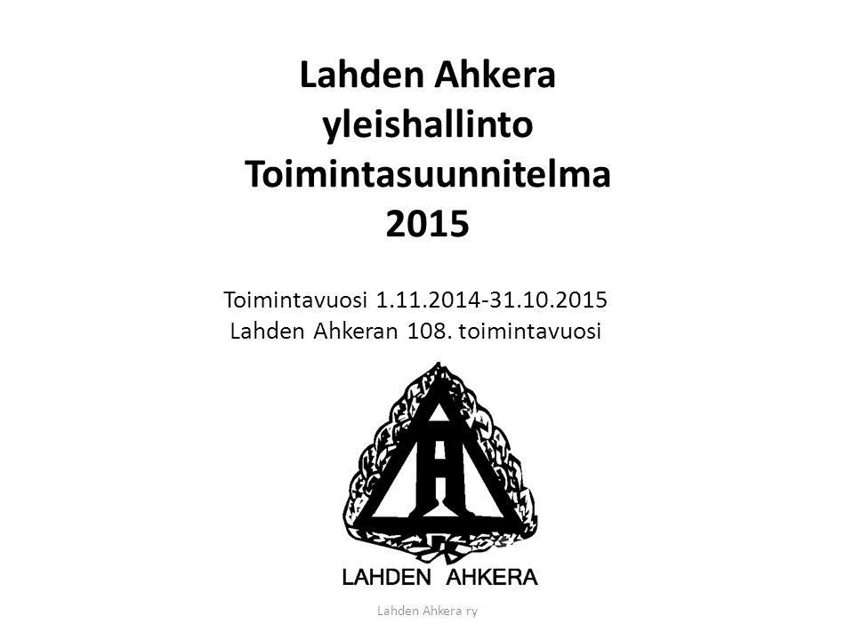Lahden Ahkera ry Lahden Ahkera yleishallinto Toimintasuunnitelma 2015 Toimintavuosi Lahden Ahkeran 108.