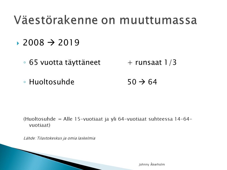  2008  2019 ◦ 65 vuotta täyttäneet+ runsaat 1/3 ◦ Huoltosuhde50  64 (Huoltosuhde = Alle 15-vuotiaat ja yli 64-vuotiaat suhteessa vuotiaat) Lähde: Tilastokeskus ja omia laskelmia Johnny Åkerholm