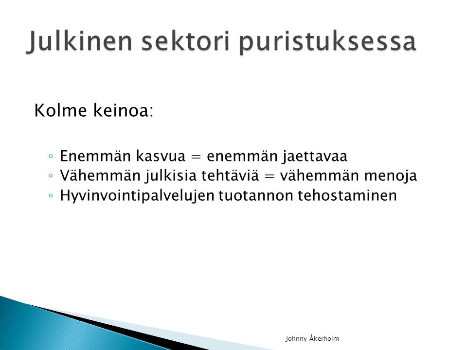 Kolme keinoa: ◦ Enemmän kasvua = enemmän jaettavaa ◦ Vähemmän julkisia tehtäviä = vähemmän menoja ◦ Hyvinvointipalvelujen tuotannon tehostaminen Johnny Åkerholm