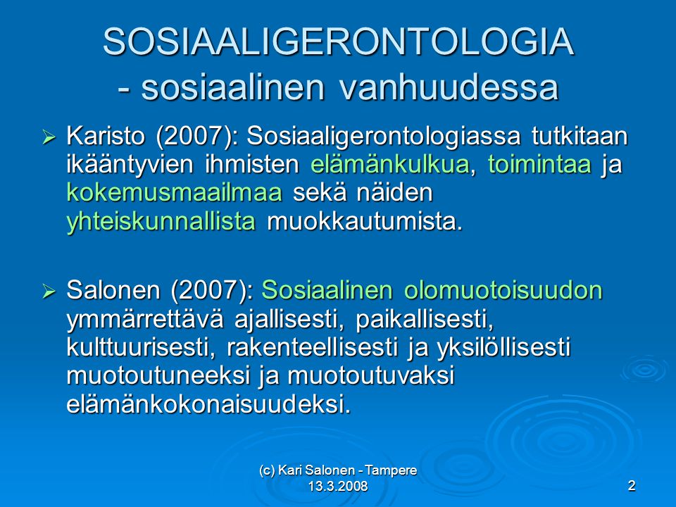 (c) Kari Salonen - Tampere SOSIAALIGERONTOLOGIA - sosiaalinen vanhuudessa  Karisto (2007): Sosiaaligerontologiassa tutkitaan ikääntyvien ihmisten elämänkulkua, toimintaa ja kokemusmaailmaa sekä näiden yhteiskunnallista muokkautumista.
