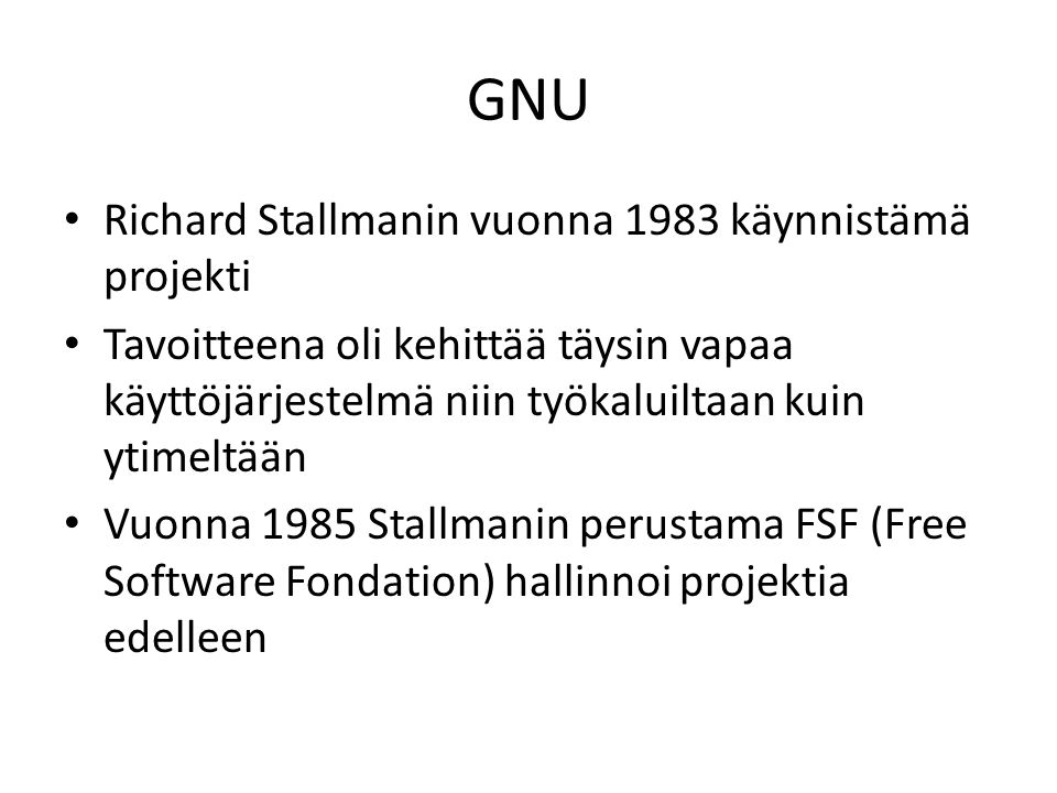 GNU Richard Stallmanin vuonna 1983 käynnistämä projekti Tavoitteena oli kehittää täysin vapaa käyttöjärjestelmä niin työkaluiltaan kuin ytimeltään Vuonna 1985 Stallmanin perustama FSF (Free Software Fondation) hallinnoi projektia edelleen