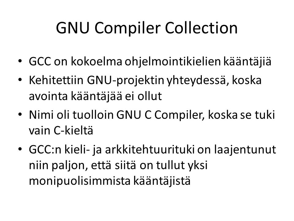 GNU Compiler Collection GCC on kokoelma ohjelmointikielien kääntäjiä Kehitettiin GNU-projektin yhteydessä, koska avointa kääntäjää ei ollut Nimi oli tuolloin GNU C Compiler, koska se tuki vain C-kieltä GCC:n kieli- ja arkkitehtuurituki on laajentunut niin paljon, että siitä on tullut yksi monipuolisimmista kääntäjistä