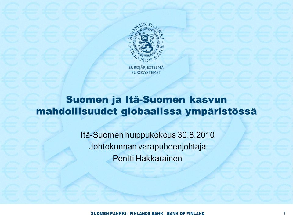 SUOMEN PANKKI | FINLANDS BANK | BANK OF FINLAND Suomen ja Itä-Suomen kasvun mahdollisuudet globaalissa ympäristössä Itä-Suomen huippukokous Johtokunnan varapuheenjohtaja Pentti Hakkarainen 1