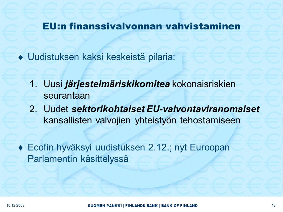 SUOMEN PANKKI | FINLANDS BANK | BANK OF FINLAND EU:n finanssivalvonnan vahvistaminen  Uudistuksen kaksi keskeistä pilaria: 1.Uusi järjestelmäriskikomitea kokonaisriskien seurantaan 2.Uudet sektorikohtaiset EU-valvontaviranomaiset kansallisten valvojien yhteistyön tehostamiseen  Ecofin hyväksyi uudistuksen 2.12.; nyt Euroopan Parlamentin käsittelyssä