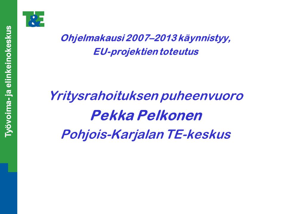 Työvoima- ja elinkeinokeskus Ohjelmakausi 2007–2013 käynnistyy, EU-projektien toteutus Yritysrahoituksen puheenvuoro Pekka Pelkonen Pohjois-Karjalan TE-keskus