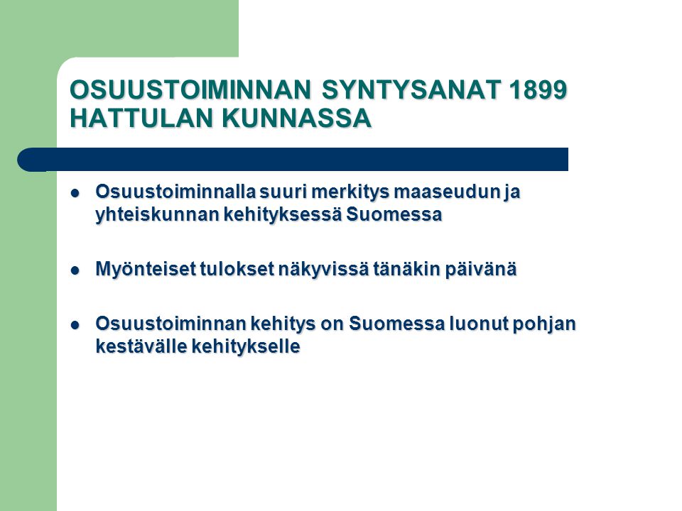 OSUUSTOIMINNAN SYNTYSANAT 1899 HATTULAN KUNNASSA Osuustoiminnalla suuri merkitys maaseudun ja yhteiskunnan kehityksessä Suomessa Osuustoiminnalla suuri merkitys maaseudun ja yhteiskunnan kehityksessä Suomessa Myönteiset tulokset näkyvissä tänäkin päivänä Myönteiset tulokset näkyvissä tänäkin päivänä Osuustoiminnan kehitys on Suomessa luonut pohjan kestävälle kehitykselle Osuustoiminnan kehitys on Suomessa luonut pohjan kestävälle kehitykselle