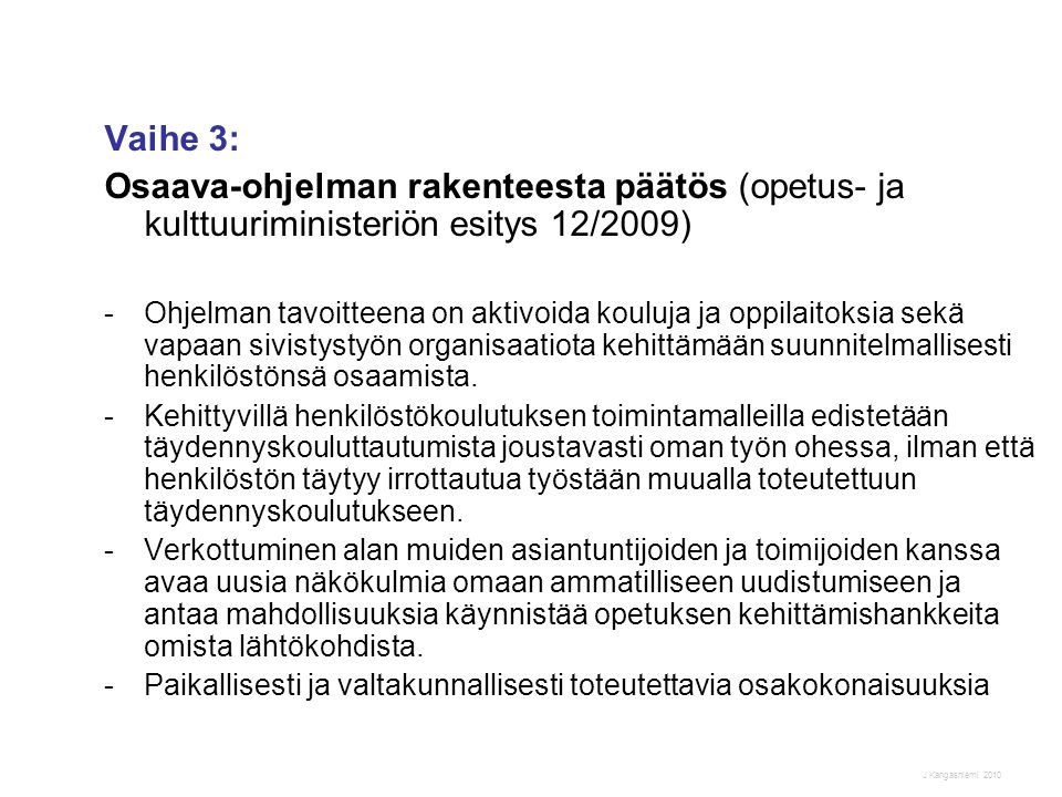 J Kangasniemi 2010 Vaihe 3: Osaava-ohjelman rakenteesta päätös (opetus- ja kulttuuriministeriön esitys 12/2009) -Ohjelman tavoitteena on aktivoida kouluja ja oppilaitoksia sekä vapaan sivistystyön organisaatiota kehittämään suunnitelmallisesti henkilöstönsä osaamista.