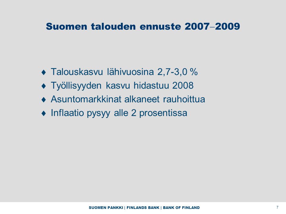 SUOMEN PANKKI | FINLANDS BANK | BANK OF FINLAND 7 Suomen talouden ennuste 2007  2009  Talouskasvu lähivuosina 2,7-3,0 %  Työllisyyden kasvu hidastuu 2008  Asuntomarkkinat alkaneet rauhoittua  Inflaatio pysyy alle 2 prosentissa
