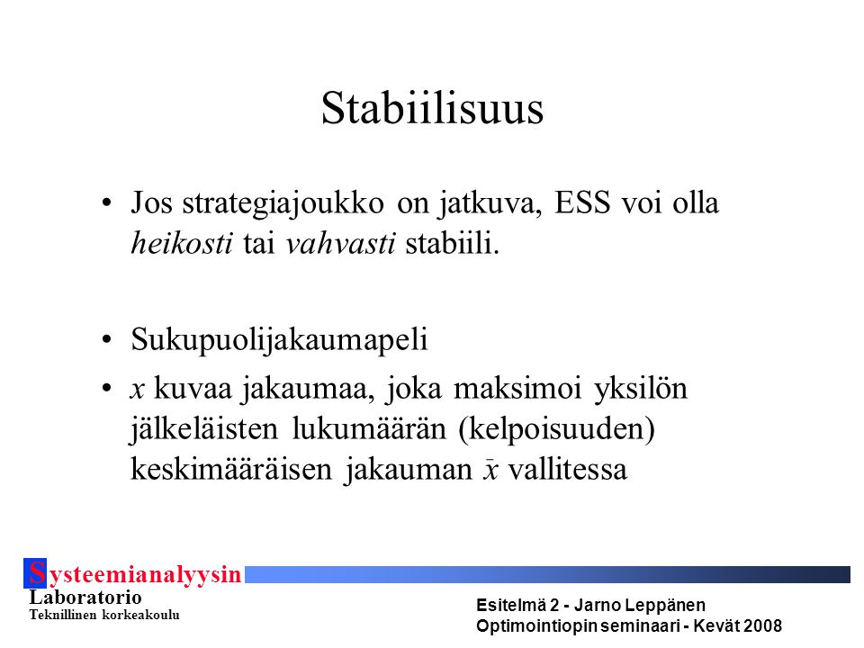 S ysteemianalyysin Laboratorio Teknillinen korkeakoulu Esitelmä 2 - Jarno Leppänen Optimointiopin seminaari - Kevät 2008 Stabiilisuus Jos strategiajoukko on jatkuva, ESS voi olla heikosti tai vahvasti stabiili.