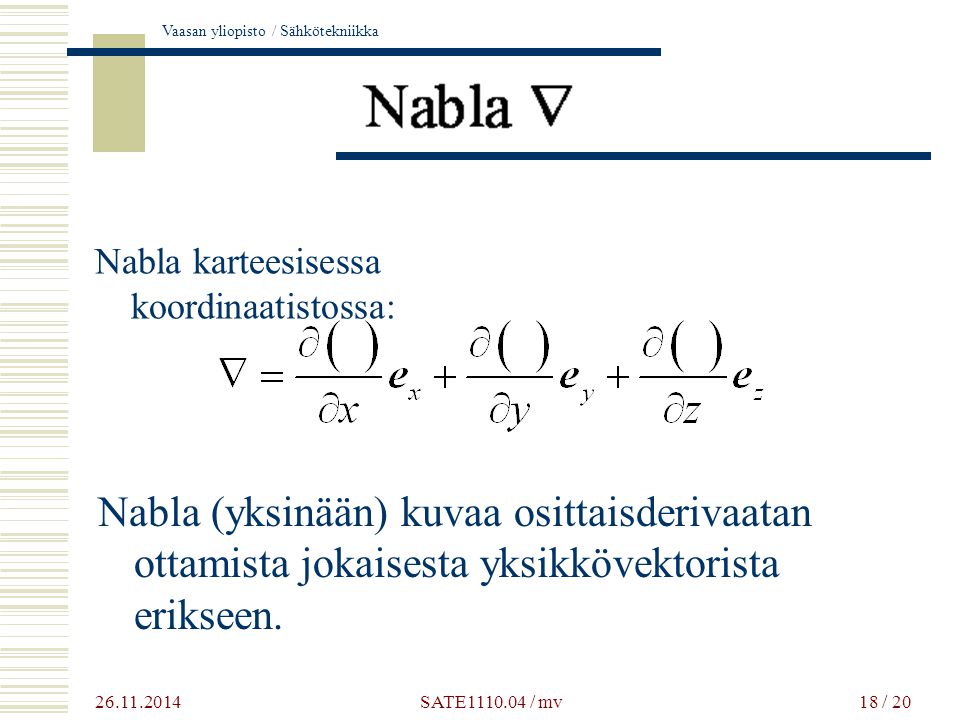 Vaasan yliopisto / Sähkötekniikka 18 / 20 Nabla karteesisessa koordinaatistossa: Nabla (yksinään) kuvaa osittaisderivaatan ottamista jokaisesta yksikkövektorista erikseen.