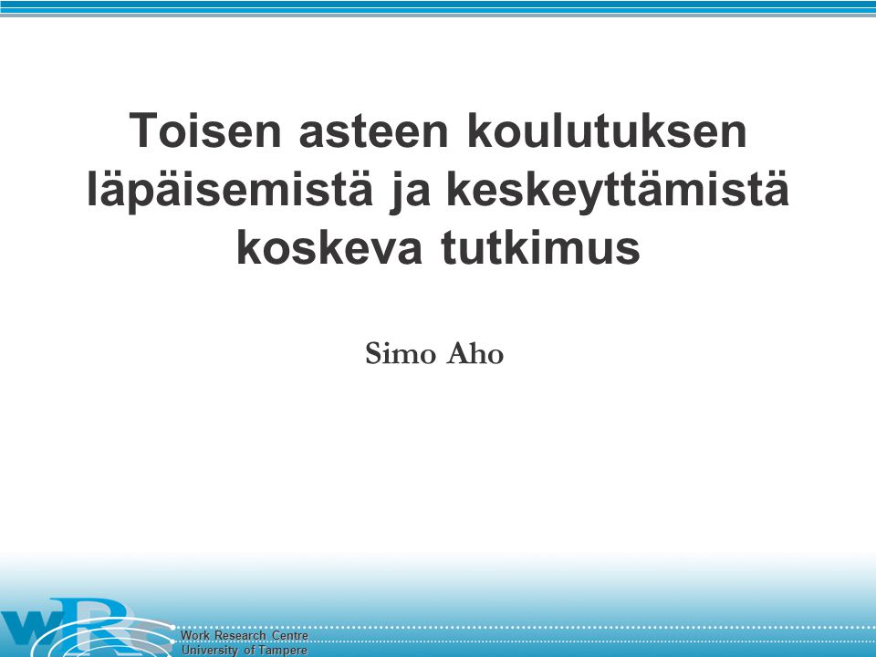 Work Research Centre University of Tampere Toisen asteen koulutuksen läpäisemistä ja keskeyttämistä koskeva tutkimus Simo Aho