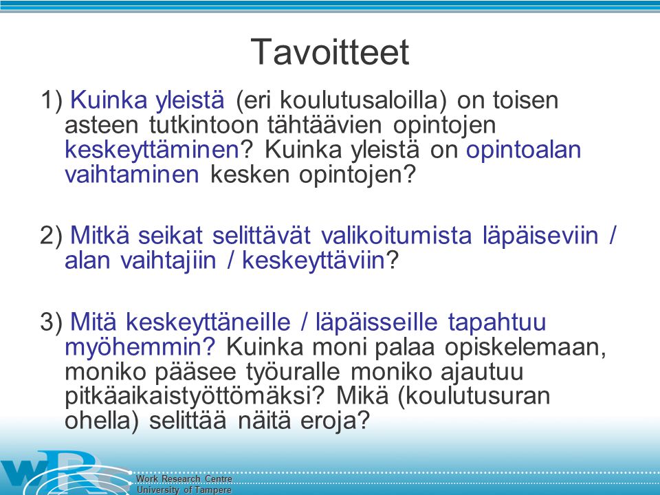 Work Research Centre University of Tampere Tavoitteet 1) Kuinka yleistä (eri koulutusaloilla) on toisen asteen tutkintoon tähtäävien opintojen keskeyttäminen.