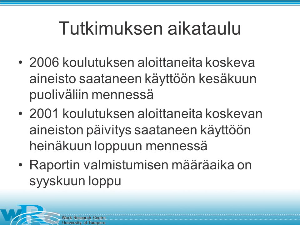 Work Research Centre University of Tampere Tutkimuksen aikataulu 2006 koulutuksen aloittaneita koskeva aineisto saataneen käyttöön kesäkuun puoliväliin mennessä 2001 koulutuksen aloittaneita koskevan aineiston päivitys saataneen käyttöön heinäkuun loppuun mennessä Raportin valmistumisen määräaika on syyskuun loppu