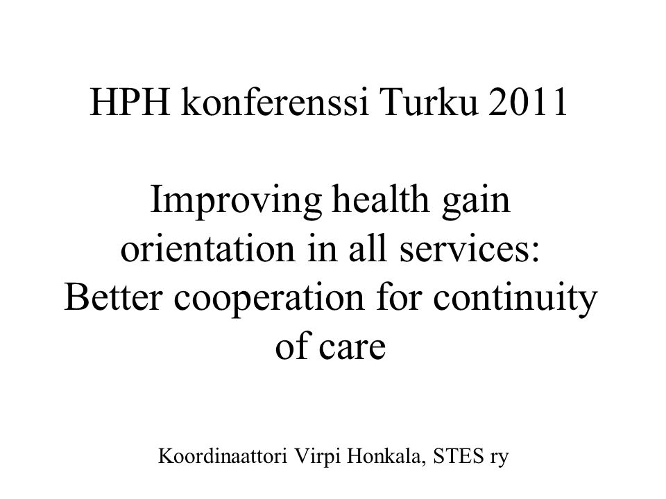 HPH konferenssi Turku 2011 Improving health gain orientation in all services: Better cooperation for continuity of care Koordinaattori Virpi Honkala, STES ry