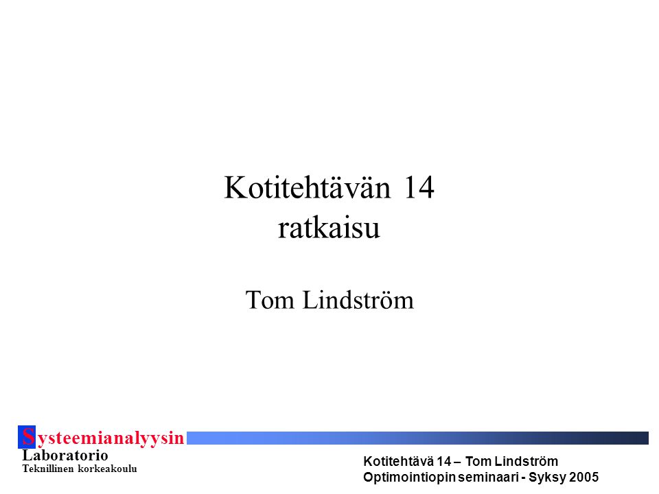 S ysteemianalyysin Laboratorio Teknillinen korkeakoulu Kotitehtävä 14 – Tom Lindström Optimointiopin seminaari - Syksy 2005 Kotitehtävän 14 ratkaisu Tom Lindström