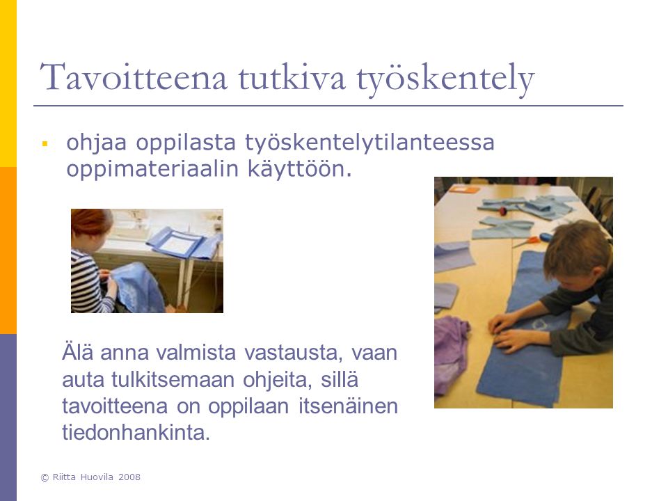 © Riitta Huovila 2008 Tavoitteena tutkiva työskentely  ohjaa oppilasta työskentelytilanteessa oppimateriaalin käyttöön.