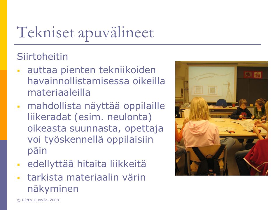 © Riitta Huovila 2008 Tekniset apuvälineet Siirtoheitin  auttaa pienten tekniikoiden havainnollistamisessa oikeilla materiaaleilla  mahdollista näyttää oppilaille liikeradat (esim.